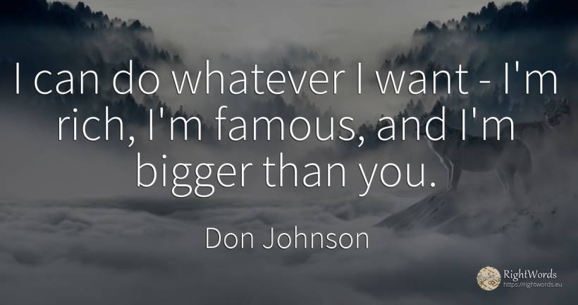 I can do whatever I want - I'm rich, I'm famous, and I'm... - Don Johnson, quote about wealth