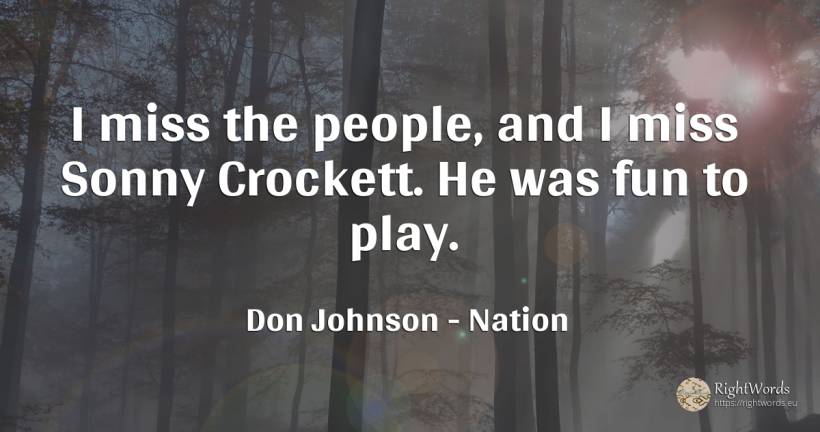 I miss the people, and I miss Sonny Crockett. He was fun... - Don Johnson, quote about nation, people