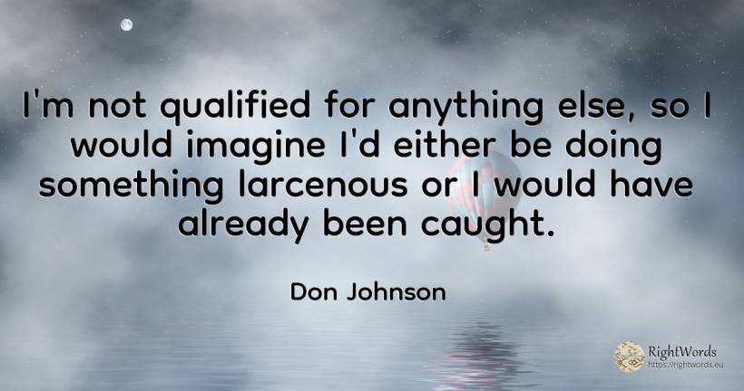 I'm not qualified for anything else, so I would imagine... - Don Johnson