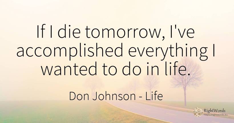 If I die tomorrow, I've accomplished everything I wanted... - Don Johnson, quote about life
