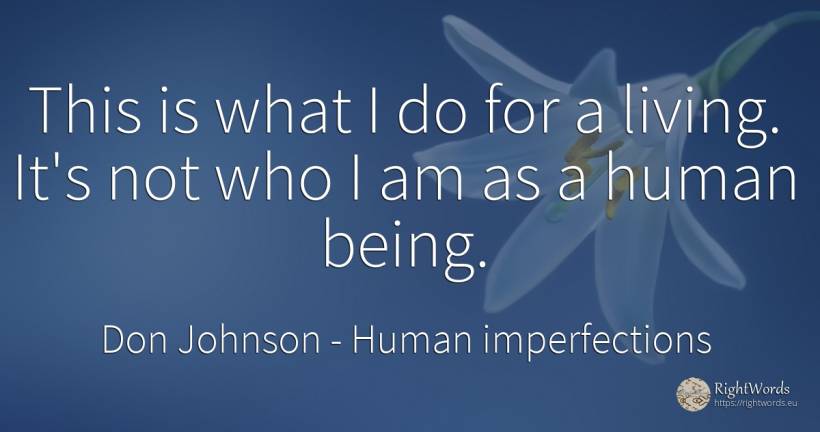 This is what I do for a living. It's not who I am as a... - Don Johnson, quote about human imperfections, being
