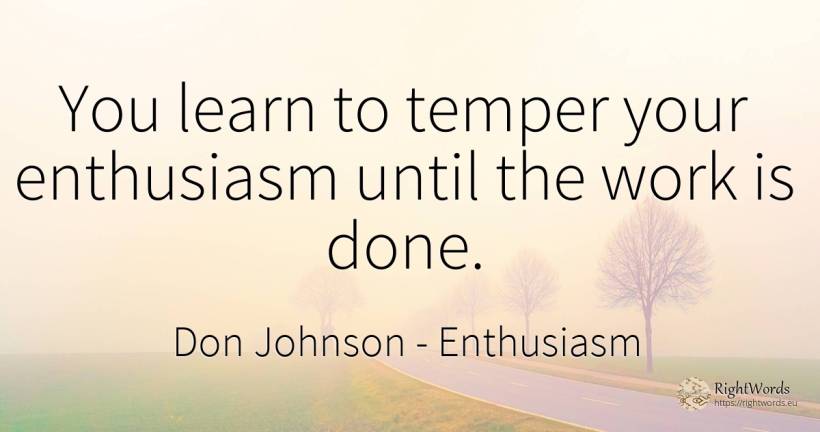 You learn to temper your enthusiasm until the work is done. - Don Johnson, quote about enthusiasm, work
