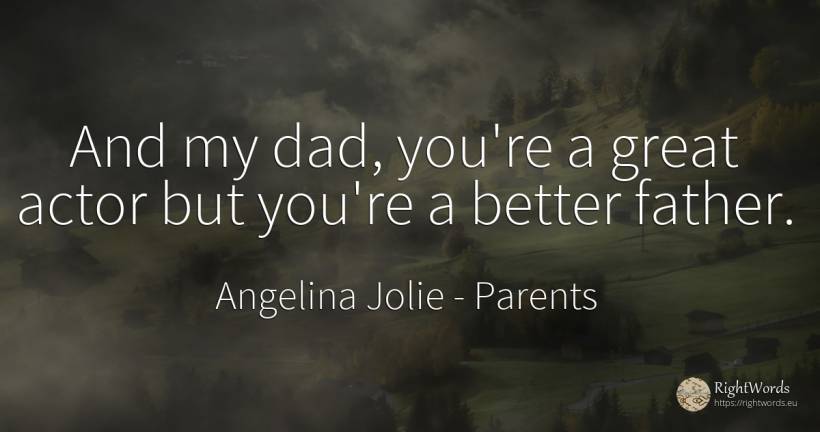 And my dad, you're a great actor but you're a better father. - Angelina Jolie, quote about parents, actors