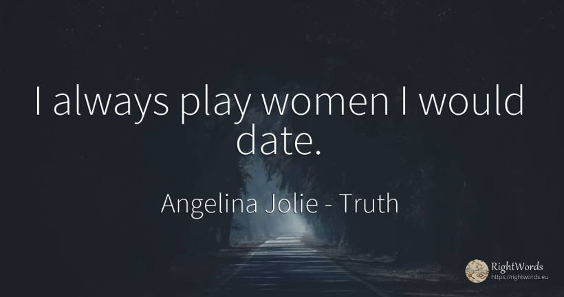I always play women I would date. - Angelina Jolie, quote about truth