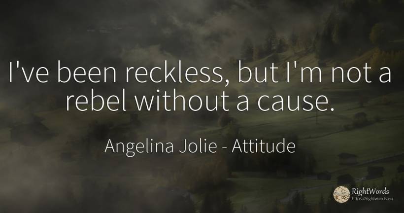 I've been reckless, but I'm not a rebel without a cause. - Angelina Jolie, quote about attitude