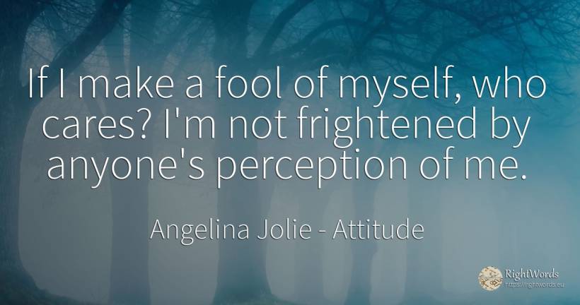 If I make a fool of myself, who cares? I'm not frightened... - Angelina Jolie, quote about attitude
