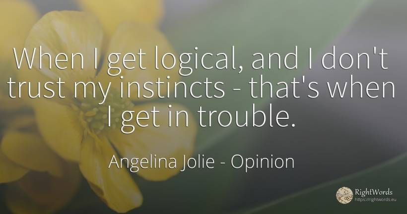 When I get logical, and I don't trust my instincts -... - Angelina Jolie, quote about opinion