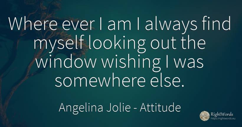 Where ever I am I always find myself looking out the... - Angelina Jolie, quote about attitude