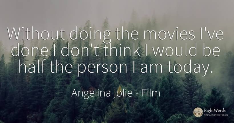 Without doing the movies I've done I don't think I would... - Angelina Jolie, quote about film, people