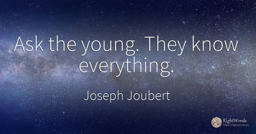 Ask the young. They know everything. - Joseph Joubert