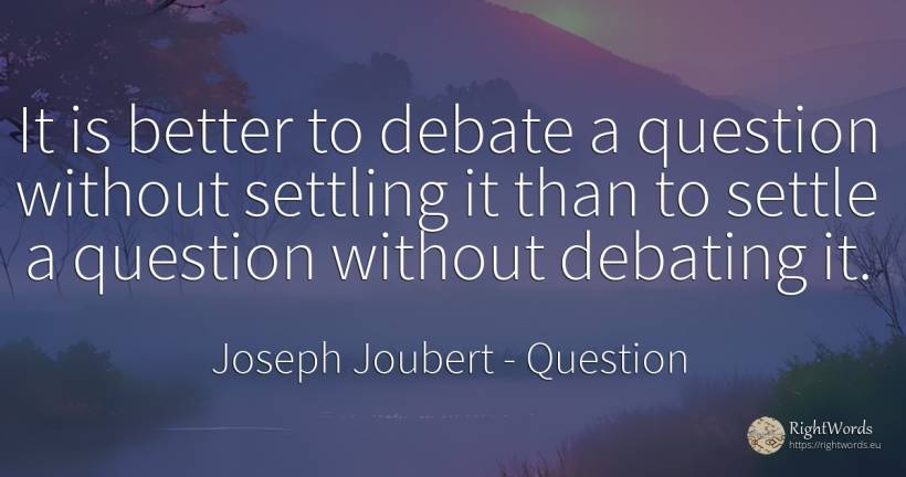 It is better to debate a question without settling it... - Joseph Joubert, quote about question