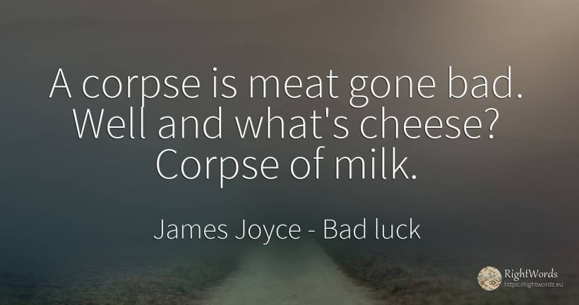 A corpse is meat gone bad. Well and what's cheese? Corpse... - James Joyce, quote about bad luck, bad