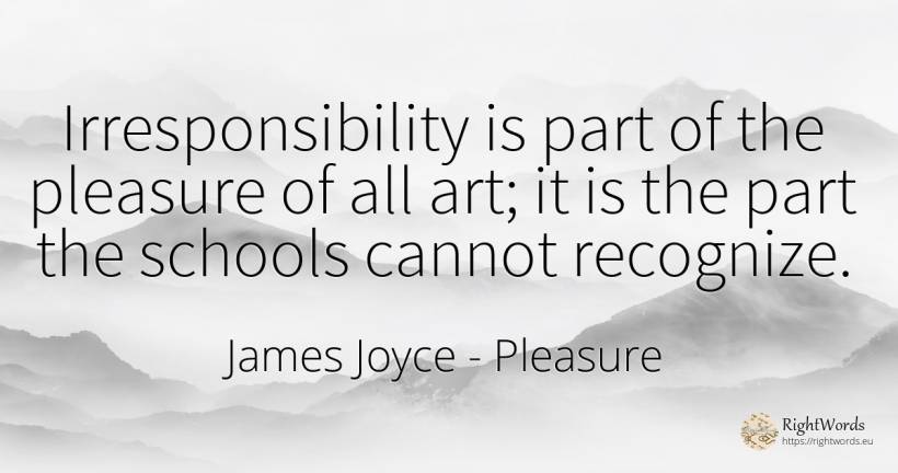 Irresponsibility is part of the pleasure of all art; it... - James Joyce, quote about pleasure, art, magic