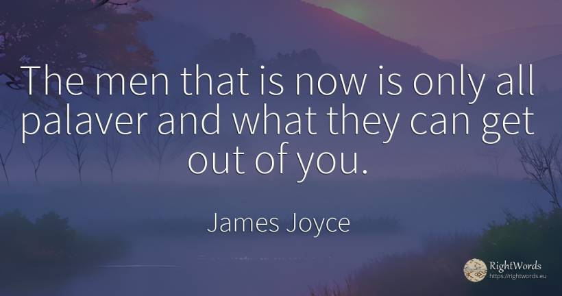 The men that is now is only all palaver and what they can... - James Joyce, quote about man