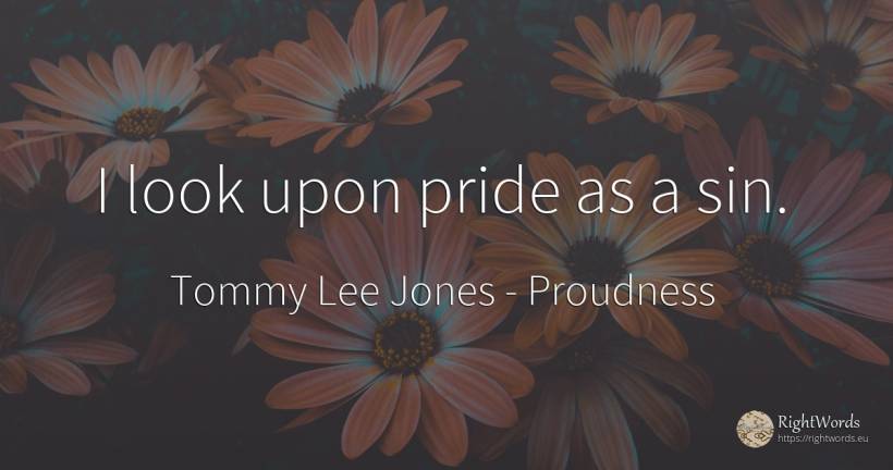 I look upon pride as a sin. - Tommy Lee Jones, quote about proudness, sin
