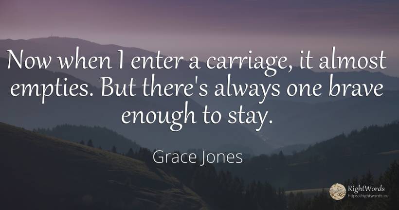 Now when I enter a carriage, it almost empties. But... - Grace Jones