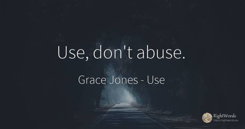 Use, don't abuse. - Grace Jones, quote about use