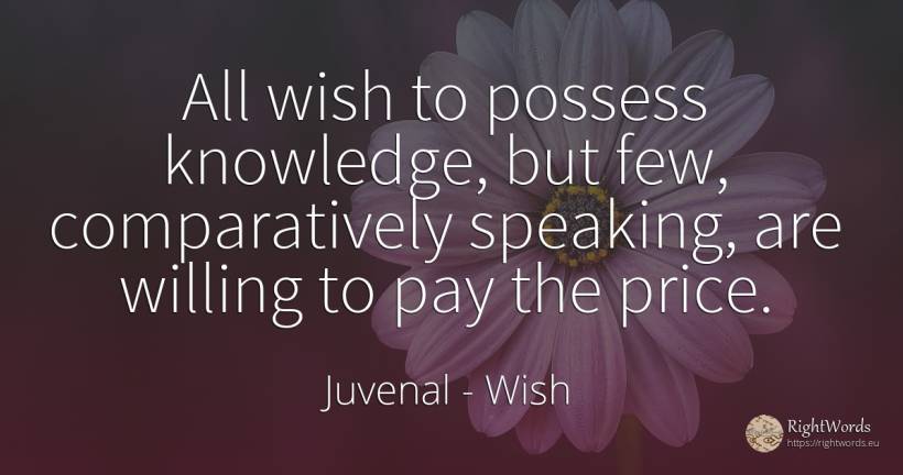All wish to possess knowledge, but few, comparatively... - Juvenal, quote about wish, knowledge