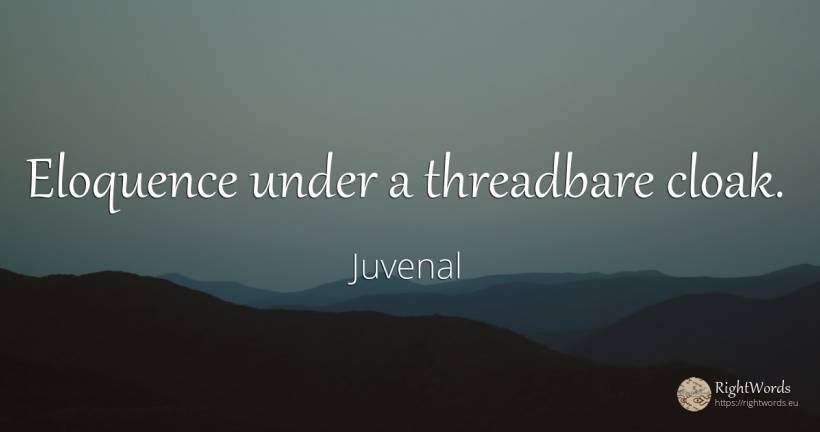 Eloquence under a threadbare cloak. - Juvenal