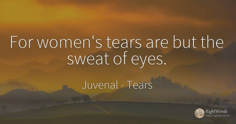For women's tears are but the sweat of eyes. - Juvenal, quote about tears, eyes