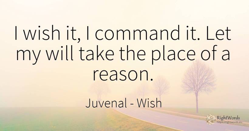 I wish it, I command it. Let my will take the place of a... - Juvenal, quote about wish, reason