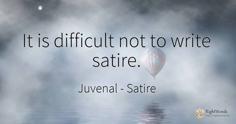 It is difficult not to write satire. - Juvenal, quote about satire