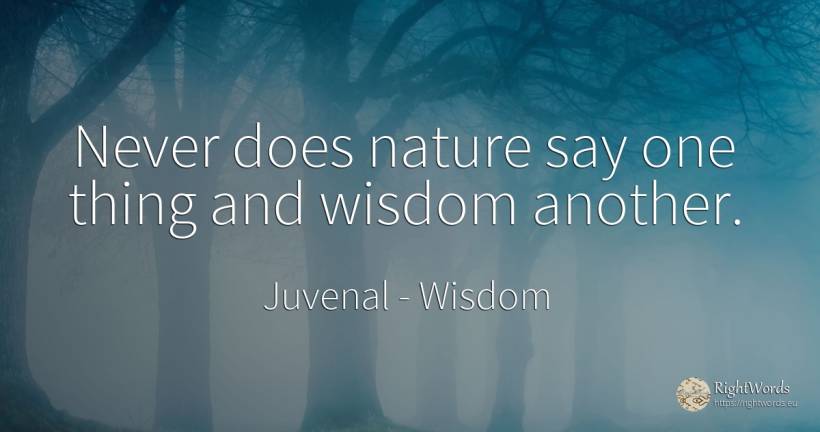 Never does nature say one thing and wisdom another. - Juvenal, quote about wisdom, nature, things