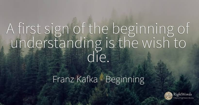 A first sign of the beginning of understanding is the... - Franz Kafka, quote about beginning, wish