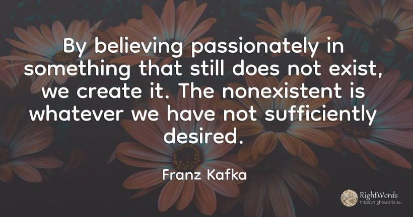 By believing passionately in something that still does... - Franz Kafka