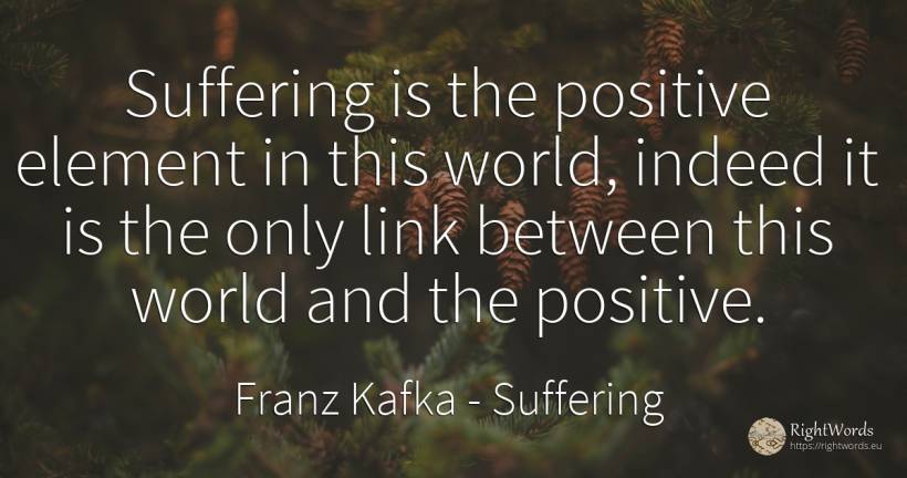 Suffering is the positive element in this world, indeed... - Franz Kafka, quote about suffering, world