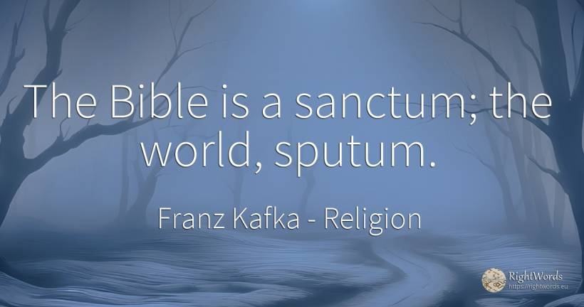The Bible is a sanctum; the world, sputum. - Franz Kafka, quote about religion, world