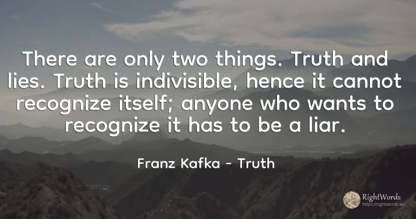 There are only two things. Truth and lies. Truth is... - Franz Kafka, quote about truth, things