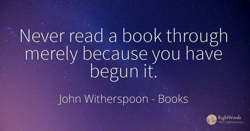 Never read a book through merely because you have begun it. - John Witherspoon, quote about books