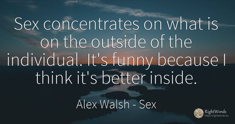 Sex concentrates on what is on the outside of the... - Alex Walsh, quote about sex
