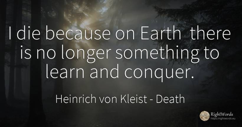 I die because on Earth there is no longer something to... - Heinrich von Kleist, quote about death, earth