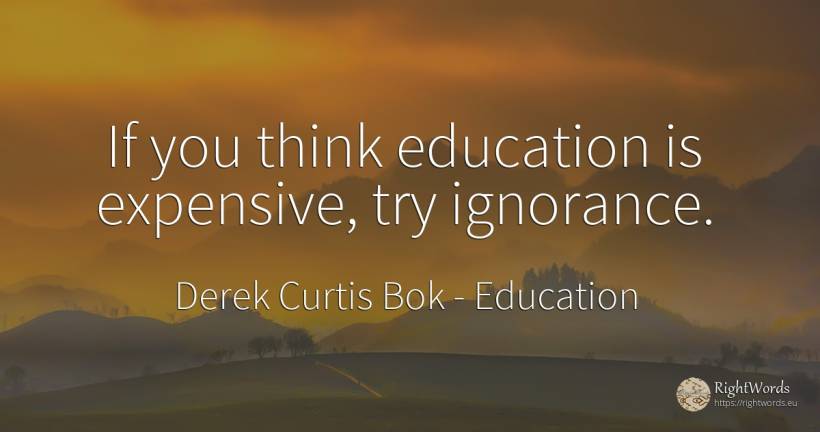 If you think education is expensive, try ignorance. - Derek Curtis Bok, quote about education, ignorance