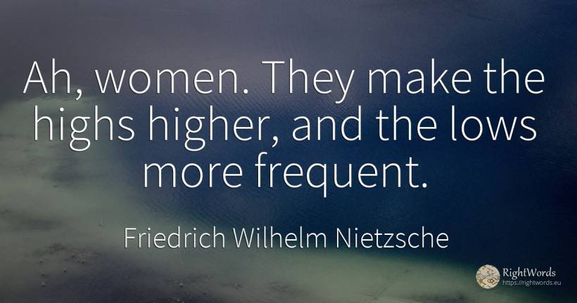 Ah, women. They make the highs higher, and the lows more... - Friedrich Wilhelm Nietzsche