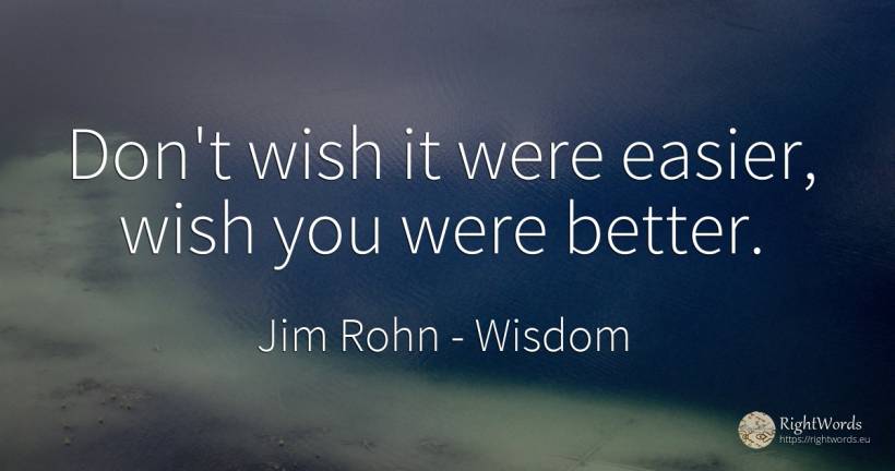 Don't wish it were easier, wish you were better. - Jim Rohn, quote about wish