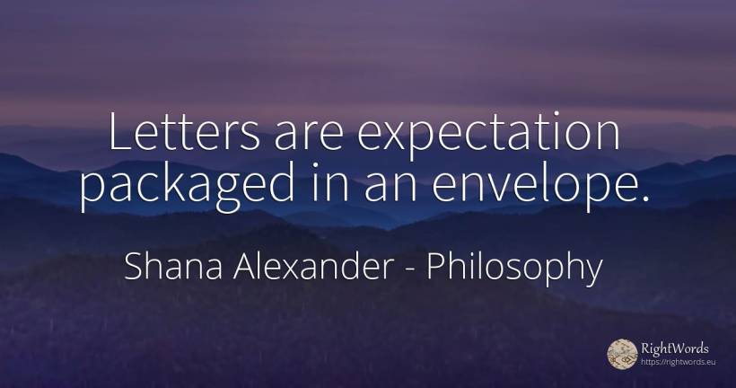 Letters are expectation packaged in an envelope. - Shana Alexander, quote about philosophy, expectation
