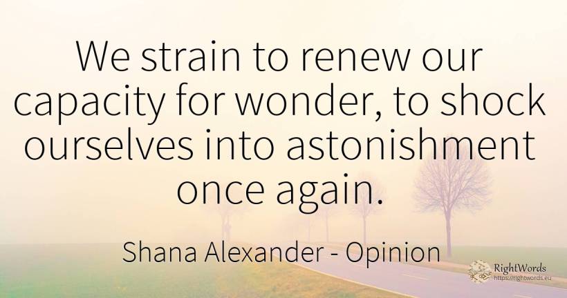 We strain to renew our capacity for wonder, to shock... - Shana Alexander, quote about opinion, miracle