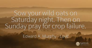 Sow your wild oats on Saturday night. Then on Sunday pray...