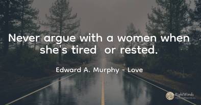 Never argue with a women when she's tired or rested.