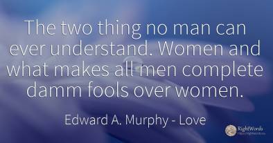 The two thing no man can ever understand. Women and what...