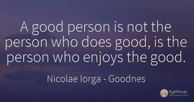 A good person is not the person who does good, is the...