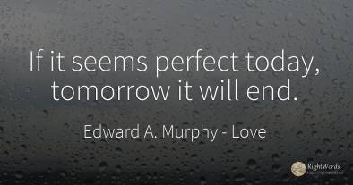 If it seems perfect today, tomorrow it will end.