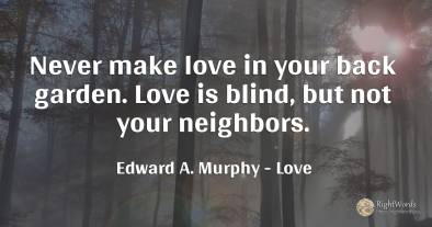 Never make love in your back garden. Love is blind, but...