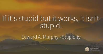 If it's stupid but it works, it isn't stupid.