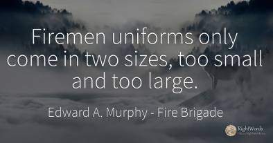 Firemen uniforms only come in two sizes, too small and...
