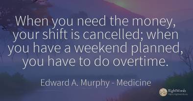 When you need the money, your shift is cancelled; when...
