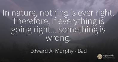 In nature, nothing is ever right. Therefore, if...